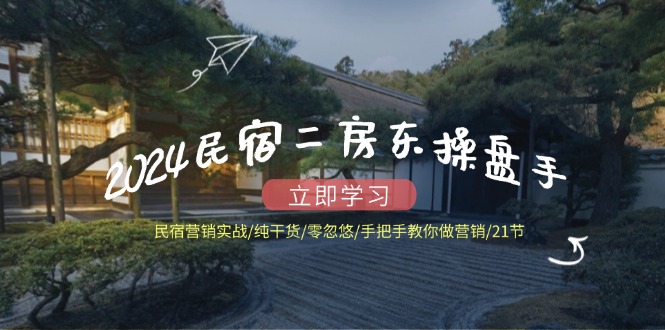 （12013期）2024民宿二房东操盘手 民宿营销实战/纯干货/零忽悠/手把手教你做营销/21节-凌秋网创