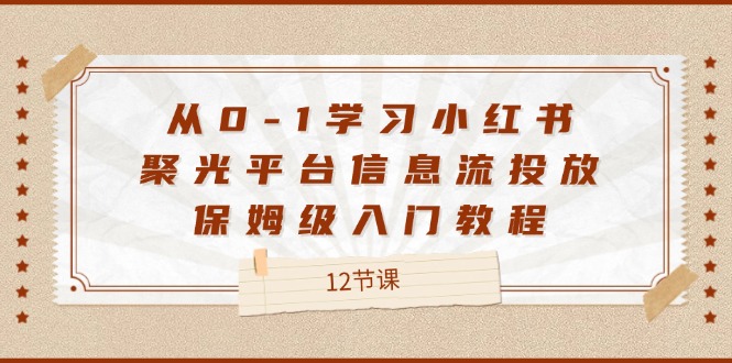 （12020期）从0-1学习小红书 聚光平台信息流投放，保姆级入门教程（12节课）-凌秋网创