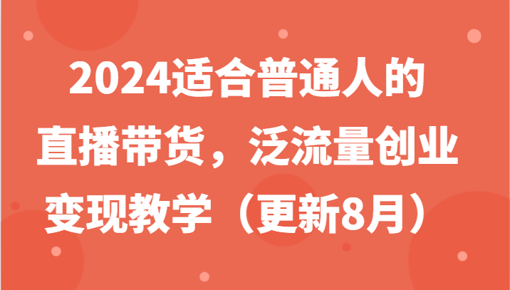 2024适合普通人的直播带货，泛流量创业变现教学（更新8月）-凌秋网创