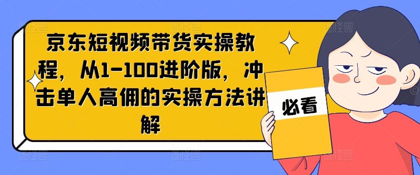 京东短视频带货实操教程，从1-100进阶版，冲击单人高佣的实操方法讲解-凌秋网创