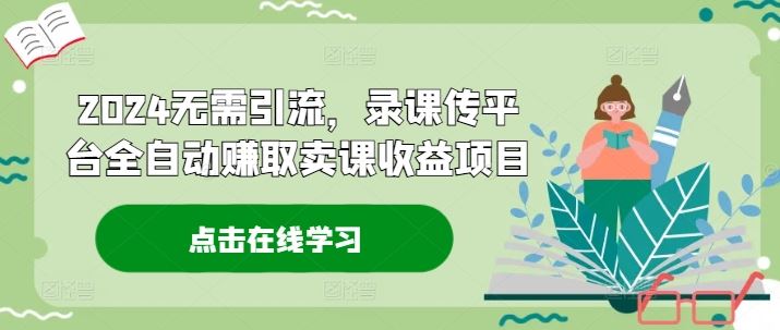 2024无需引流，录课传平台全自动赚取卖课收益项目-凌秋网创
