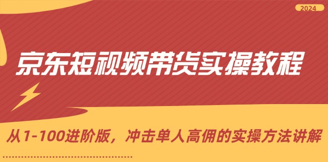 （12061期）京东短视频带货实操教程，从1-100进阶版，冲击单人高佣的实操方法讲解-凌秋网创