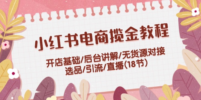 （12063期）小红书电商揽金教程：开店基础/后台讲解/无货源对接/选品/引流/直播(18节)-凌秋网创