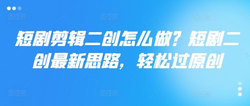短剧剪辑二创怎么做？短剧二创最新思路，轻松过原创-凌秋网创