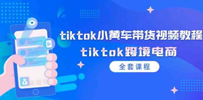 tiktok小黄车带货视频教程，tiktok跨境电商（全套课程）-凌秋网创