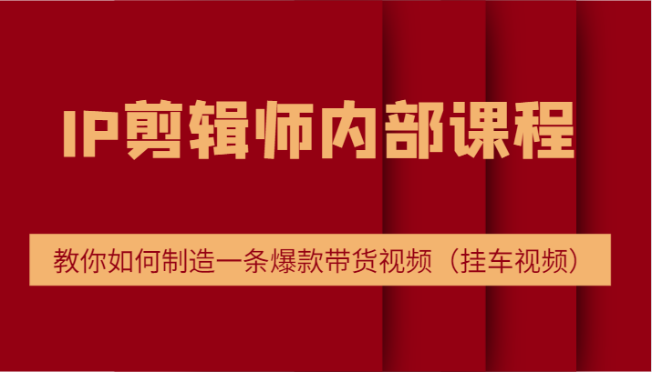 IP剪辑师内部课程，电商切片培训，教你如何制造一条爆款带货视频（挂车视频）-凌秋网创