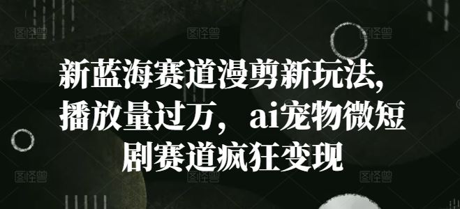 新蓝海赛道漫剪新玩法，播放量过万，ai宠物微短剧赛道疯狂变现【揭秘】-凌秋网创