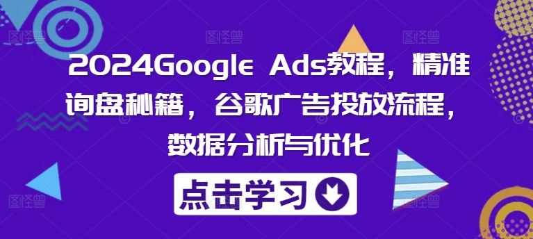 2024Google Ads教程，精准询盘秘籍，谷歌广告投放流程，数据分析与优化-凌秋网创