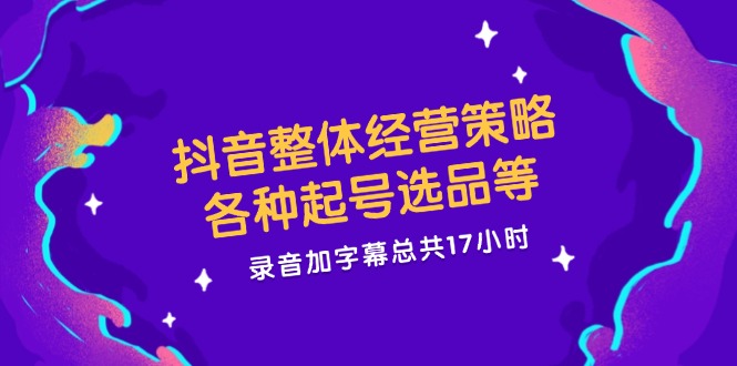 抖音整体经营策略，各种起号选品等，录音加字幕总共17小时-凌秋网创