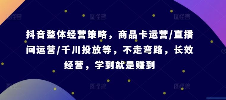 抖音整体经营策略，商品卡运营/直播间运营/千川投放等，不走弯路，学到就是赚到【录音】-凌秋网创