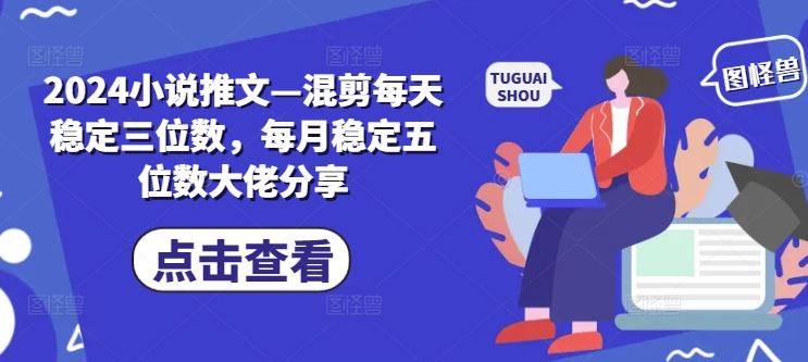 2024小说推文—混剪每天稳定三位数，每月稳定五位数大佬分享-凌秋网创