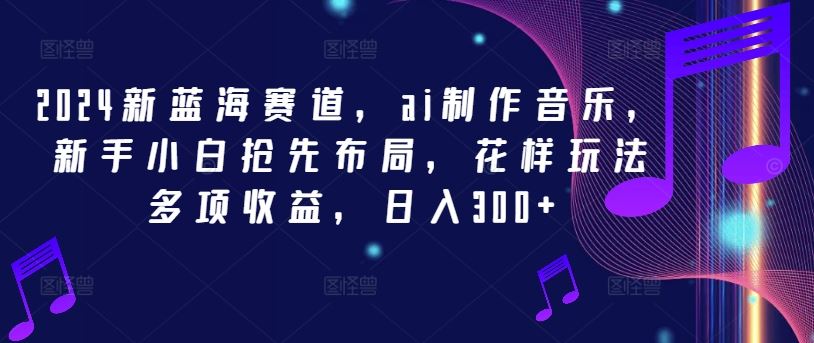 2024新蓝海赛道，ai制作音乐，新手小白抢先布局，花样玩法多项收益，日入300+【揭秘】-凌秋网创