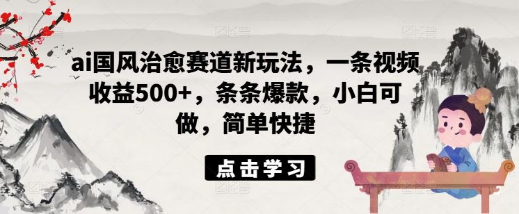 ai国风治愈赛道新玩法，一条视频收益500+，条条爆款，小白可做，简单快捷-凌秋网创