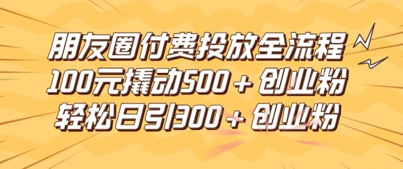 朋友圈高效付费投放全流程，100元撬动500+创业粉，日引流300加精准创业粉【揭秘】-凌秋网创