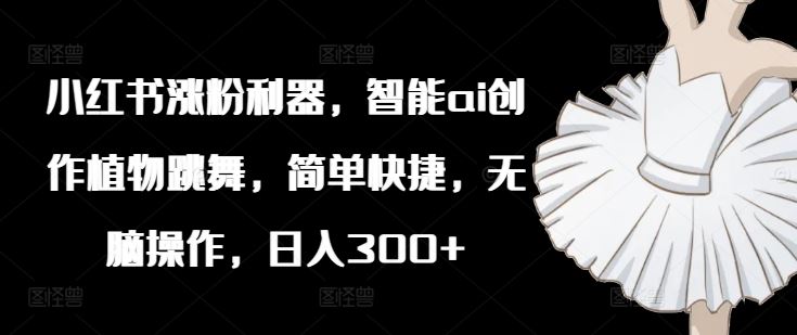 小红书涨粉利器，智能ai创作植物跳舞，简单快捷，无脑操作，日入300+-凌秋网创