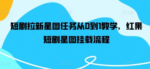 短剧拉新星图任务从0到1教学，红果短剧星图挂载流程-凌秋网创