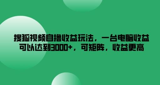 搜狐视频自撸收益玩法，一台电脑收益可以达到3k+，可矩阵，收益更高【揭秘】-凌秋网创