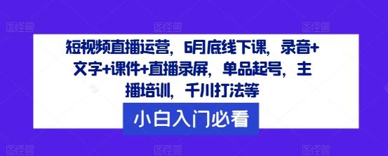 短视频直播运营，6月底线下课，录音+文字+课件+直播录屏，单品起号，主播培训，千川打法等-凌秋网创