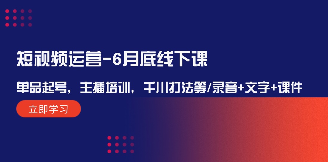 短视频运营6月底线下课：单品起号，主播培训，千川打法等/录音+文字+课件-凌秋网创