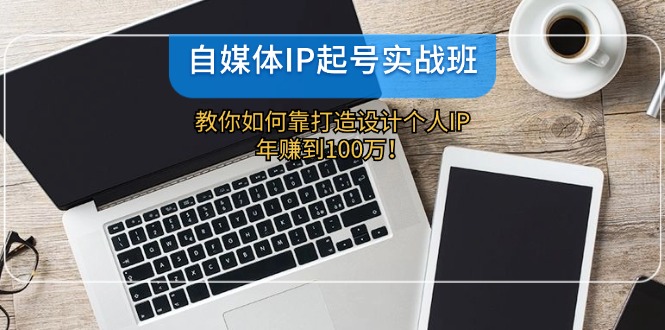 （12115期）自媒体IP-起号实战班：教你如何靠打造设计个人IP，年赚到100万！-凌秋网创