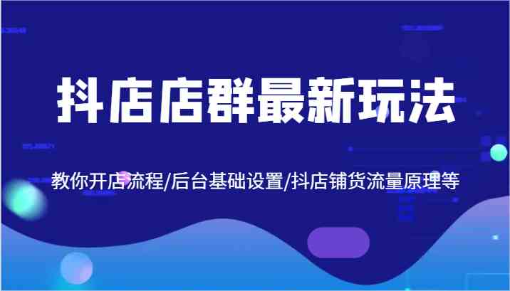 抖店店群最新玩法，教你开店流程/后台基础设置/抖店铺货流量原理等-凌秋网创