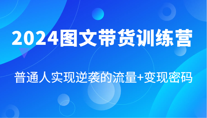 2024图文带货训练营，普通人实现逆袭的流量+变现密码（87节课）-凌秋网创