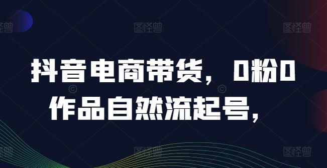 抖音电商带货，0粉0作品自然流起号，热销20多万人的抖音课程的经验分享-凌秋网创