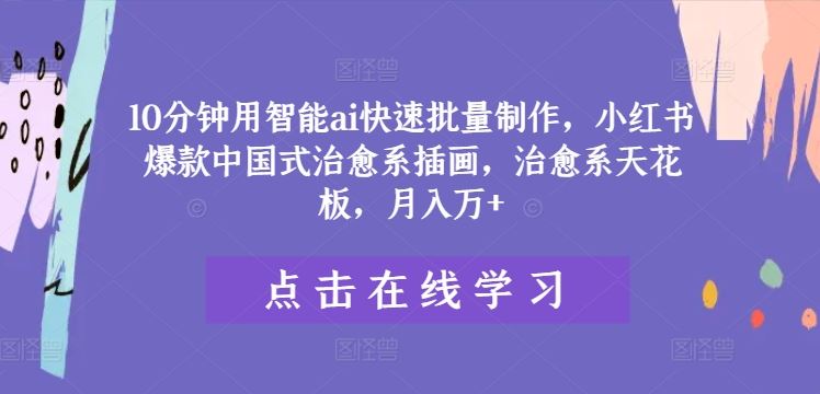 10分钟用智能ai快速批量制作，小红书爆款中国式治愈系插画，治愈系天花板，月入万+【揭秘】-凌秋网创