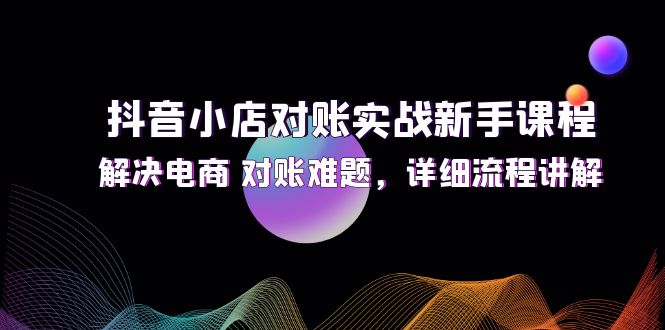 （12132期）抖音小店对账实战新手课程，解决电商 对账难题，详细流程讲解-凌秋网创