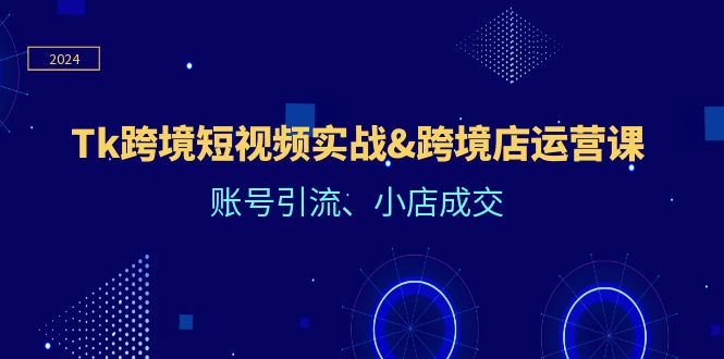（12152期）Tk跨境短视频实战&跨境店运营课：账号引流、小店成交-凌秋网创
