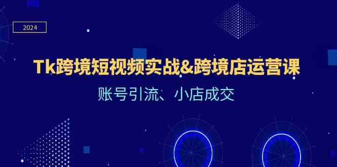 Tk跨境短视频实战&跨境店运营课：账号引流、小店成交-凌秋网创