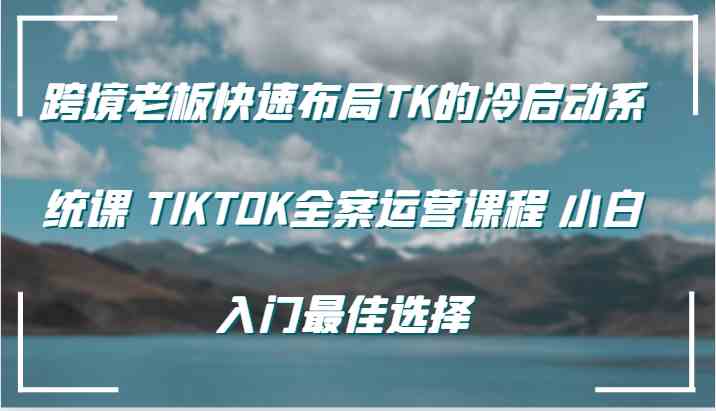跨境老板快速布局TK的冷启动系统课 TIKTOK全案运营课程 小白入门最佳选择-凌秋网创