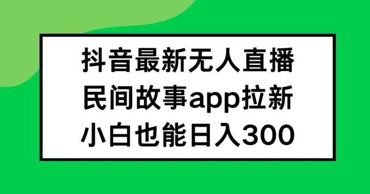 抖音无人直播，民间故事APP拉新，小白也能日入300+【揭秘】-凌秋网创