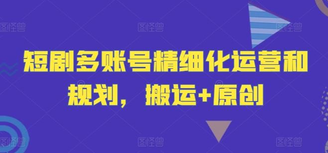 短剧多账号精细化运营和规划，搬运+原创-凌秋网创