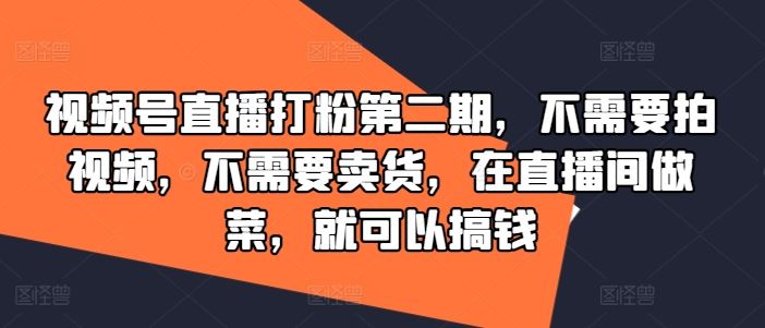 视频号直播打粉第二期，不需要拍视频，不需要卖货，在直播间做菜，就可以搞钱-凌秋网创