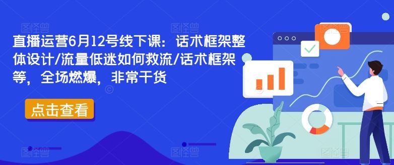 直播运营6月12号线下课：话术框架整体设计/流量低迷如何救流/话术框架等，全场燃爆，非常干货-凌秋网创