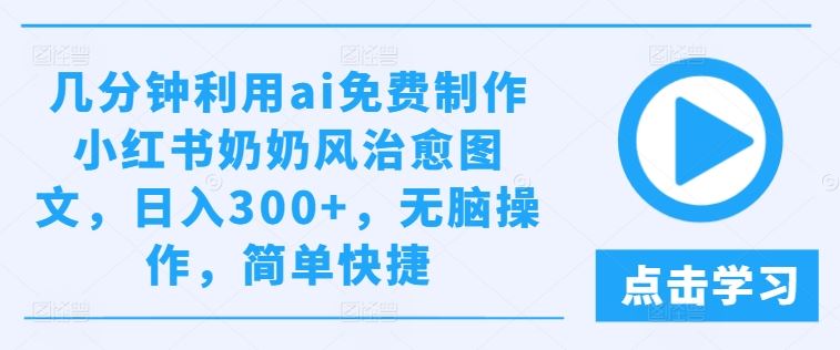 几分钟利用ai免费制作小红书奶奶风治愈图文，日入300+，无脑操作，简单快捷【揭秘】-凌秋网创