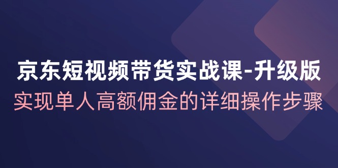 京东短视频带货实战课升级版，实现单人高额佣金的详细操作步骤-凌秋网创