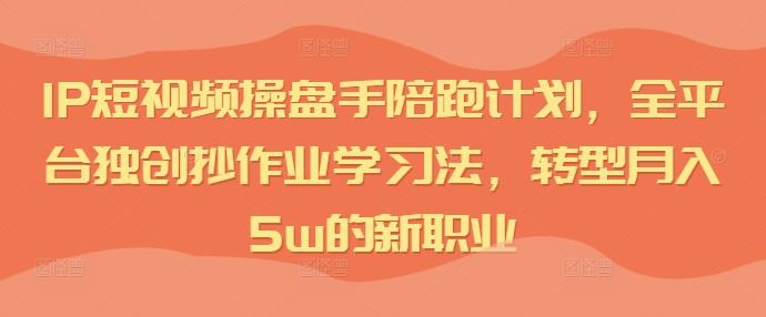 IP短视频操盘手陪跑计划，全平台独创抄作业学习法，转型月入5w的新职业-凌秋网创