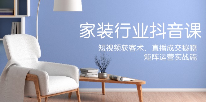 家装抖音课：短视频获客术，直播成交秘籍，矩阵运营实战篇-凌秋网创