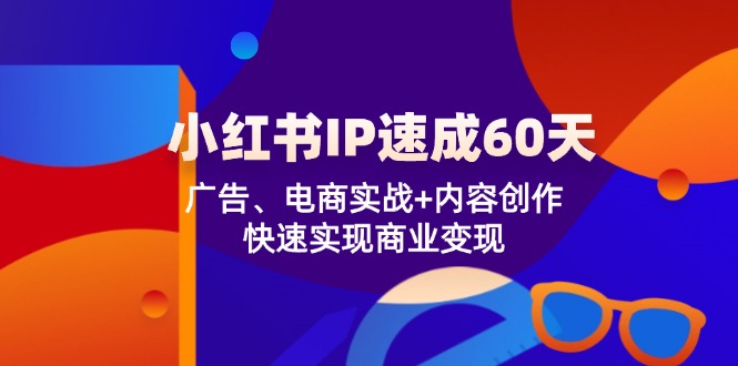 （12202期）小红书 IP速成60天：广告、电商实战+内容创作，快速实现商业变现-凌秋网创
