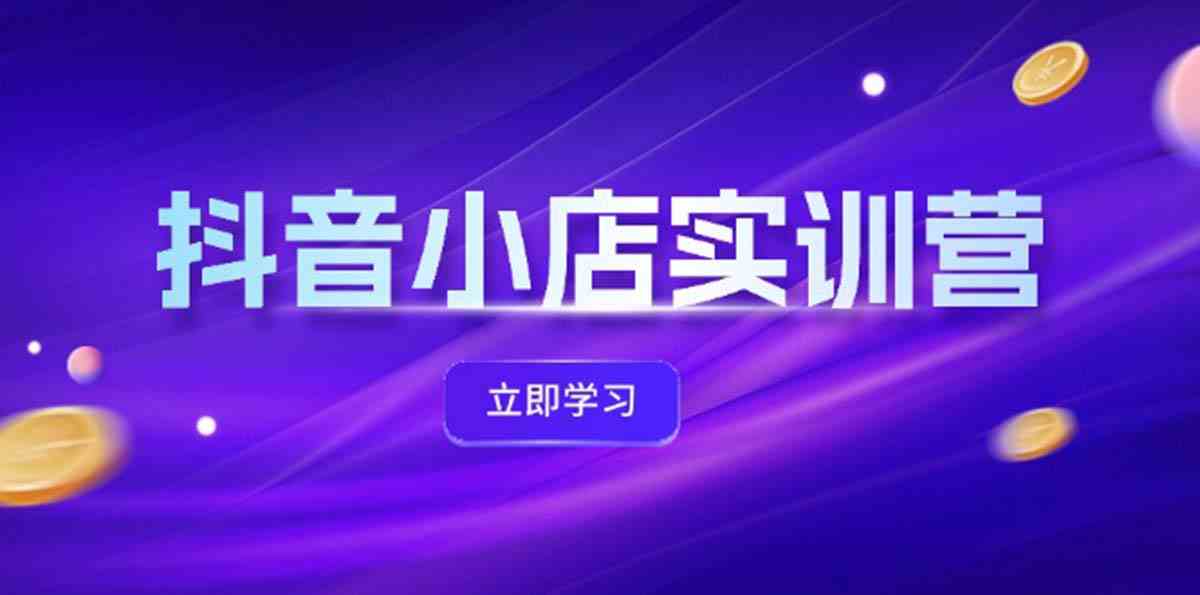 抖音小店最新实训营，提升体验分、商品卡 引流，投流增效，联盟引流秘籍-凌秋网创