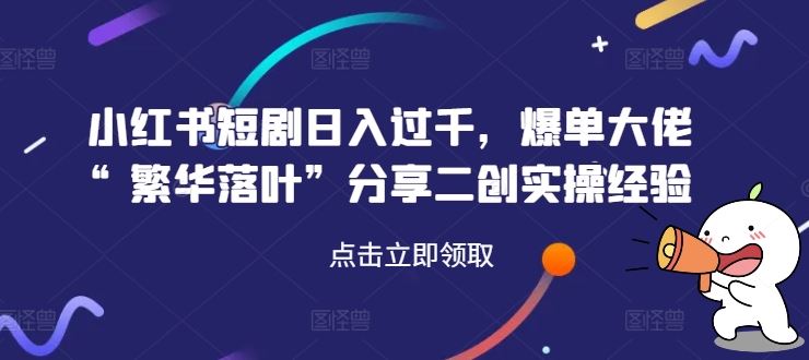 小红书短剧日入过千，爆单大佬“繁华落叶”分享二创实操经验-凌秋网创