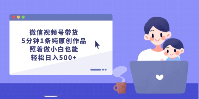 （12218期）微信视频号带货，5分钟1条纯原创作品，照着做小白也能轻松日入500+-凌秋网创