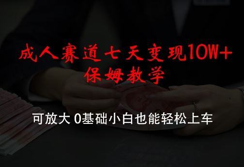 成人赛道七天变现10W+保姆教学，可放大，0基础小白也能轻松上车【揭秘】-凌秋网创