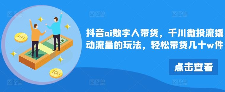 抖音ai数字人带货，千川微投流撬动流量的玩法，轻松带货几十w件-凌秋网创