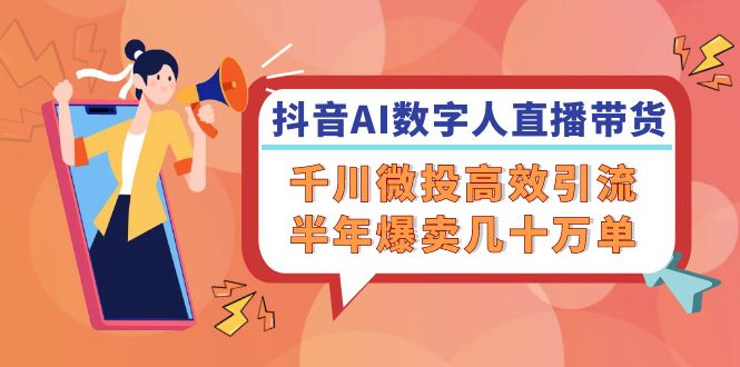 （12232期）抖音AI-数字人直播带货，千川 微投高效引流，半年爆卖几十万单-凌秋网创