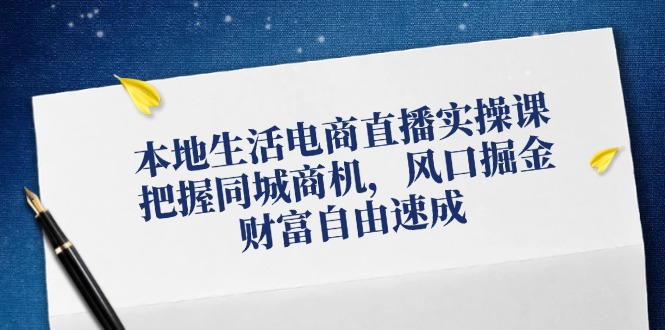 本地生活电商直播实操课，把握同城商机，风口掘金，财富自由速成-凌秋网创