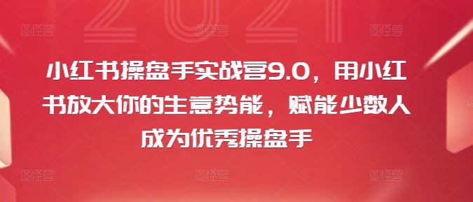 小红书操盘手实战营9.0，用小红书放大你的生意势能，赋能少数人成为优秀操盘手-凌秋网创