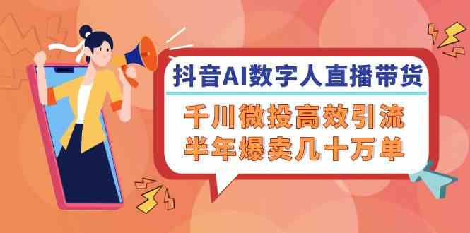 抖音AI数字人直播带货，千川微投高效引流，半年爆卖几十万单-凌秋网创